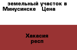 земельный участок в Минусинске › Цена ­ 800 000 - Хакасия респ., Абакан г. Недвижимость » Земельные участки продажа   . Хакасия респ.,Абакан г.